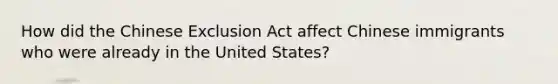 How did the Chinese Exclusion Act affect Chinese immigrants who were already in the United States?