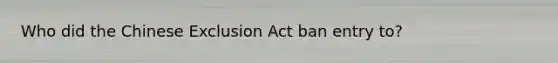 Who did the Chinese Exclusion Act ban entry to?