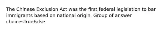 The Chinese Exclusion Act was the first federal legislation to bar immigrants based on national origin. Group of answer choicesTrueFalse