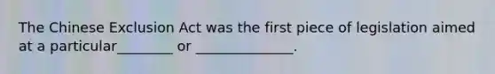 The Chinese Exclusion Act was the first piece of legislation aimed at a particular________ or ______________.
