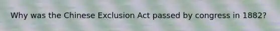 Why was the Chinese Exclusion Act passed by congress in 1882?