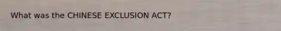 What was the CHINESE EXCLUSION ACT?