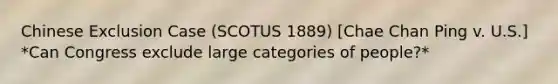 Chinese Exclusion Case (SCOTUS 1889) [Chae Chan Ping v. U.S.] *Can Congress exclude large categories of people?*