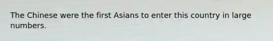 The Chinese were the first Asians to enter this country in large numbers.