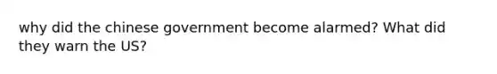 why did the chinese government become alarmed? What did they warn the US?