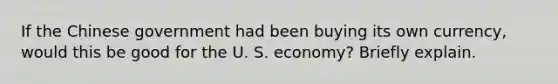 If the Chinese government had been buying its own currency, would this be good for the U. S. economy? Briefly explain.