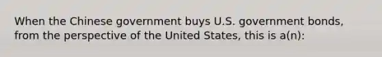 When the Chinese government buys U.S. government bonds, from the perspective of the United States, this is a(n):