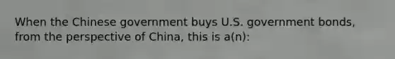 When the Chinese government buys U.S. government bonds, from the perspective of China, this is a(n):