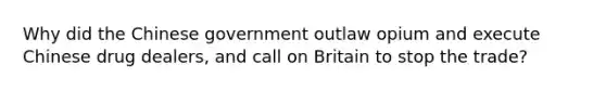 Why did the Chinese government outlaw opium and execute Chinese drug dealers, and call on Britain to stop the trade?