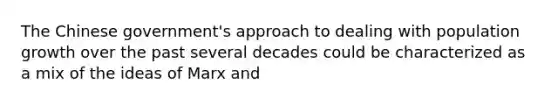 The Chinese government's approach to dealing with population growth over the past several decades could be characterized as a mix of the ideas of Marx and