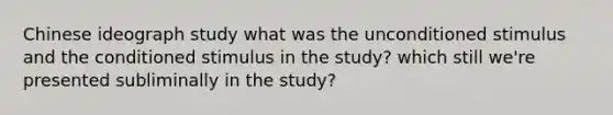 Chinese ideograph study what was the unconditioned stimulus and the conditioned stimulus in the study? which still we're presented subliminally in the study?