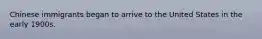 Chinese immigrants began to arrive to the United States in the early 1900s.
