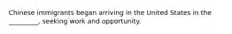 Chinese immigrants began arriving in the United States in the _________, seeking work and opportunity.