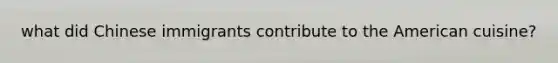 what did Chinese immigrants contribute to the American cuisine?