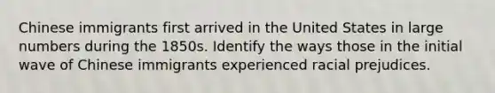 Chinese immigrants first arrived in the United States in large numbers during the 1850s. Identify the ways those in the initial wave of Chinese immigrants experienced racial prejudices.