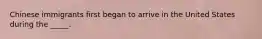 Chinese immigrants first began to arrive in the United States during the _____.