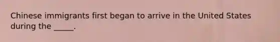 Chinese immigrants first began to arrive in the United States during the _____.