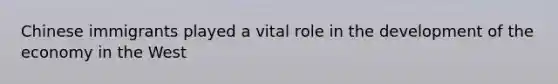 Chinese immigrants played a vital role in the development of the economy in the West