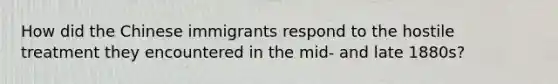How did the Chinese immigrants respond to the hostile treatment they encountered in the mid- and late 1880s?