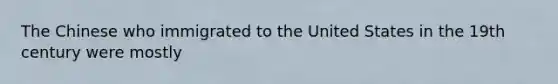 The Chinese who immigrated to the United States in the 19th century were mostly
