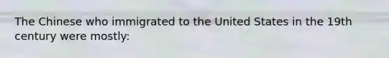 The Chinese who immigrated to the United States in the 19th century were mostly: