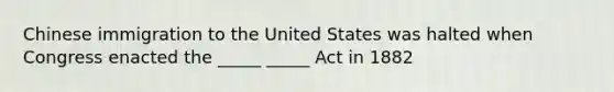 Chinese immigration to the United States was halted when Congress enacted the _____ _____ Act in 1882