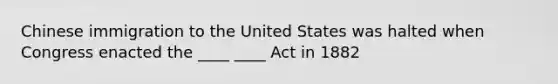 Chinese immigration to the United States was halted when Congress enacted the ____ ____ Act in 1882