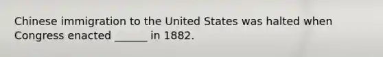 Chinese immigration to the United States was halted when Congress enacted ______ in 1882.