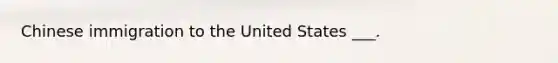 Chinese immigration to the United States ___.