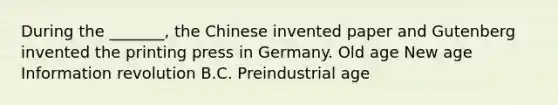 During the _______, the Chinese invented paper and Gutenberg invented the printing press in Germany. Old age New age Information revolution B.C. Preindustrial age