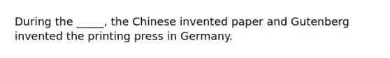 During the _____, the Chinese invented paper and Gutenberg invented the printing press in Germany.