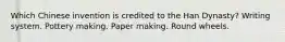 Which Chinese invention is credited to the Han Dynasty? Writing system. Pottery making. Paper making. Round wheels.