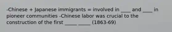 -Chinese + Japanese immigrants = involved in ____ and ____ in pioneer communities -Chinese labor was crucial to the construction of the first _____ _____ (1863-69)