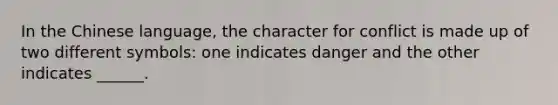 In the Chinese language, the character for conflict is made up of two different symbols: one indicates danger and the other indicates ______.