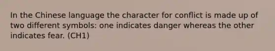 In the Chinese language the character for conﬂict is made up of two different symbols: one indicates danger whereas the other indicates fear. (CH1)