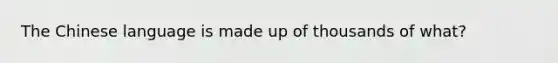 The Chinese language is made up of thousands of what?