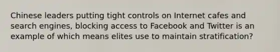 Chinese leaders putting tight controls on Internet cafes and search engines, blocking access to Facebook and Twitter is an example of which means elites use to maintain stratification?