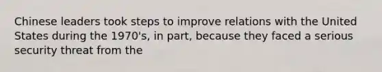 Chinese leaders took steps to improve relations with the United States during the 1970's, in part, because they faced a serious security threat from the