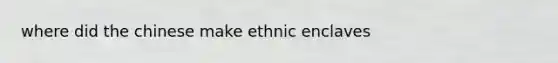 where did the chinese make ethnic enclaves