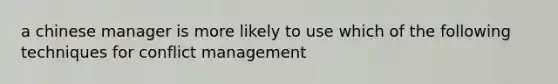 a chinese manager is more likely to use which of the following techniques for conflict management