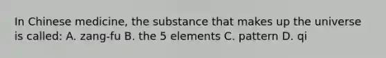 In Chinese medicine, the substance that makes up the universe is called: A. zang-fu B. the 5 elements C. pattern D. qi