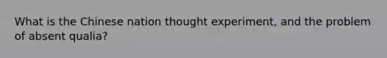 What is the Chinese nation thought experiment, and the problem of absent qualia?