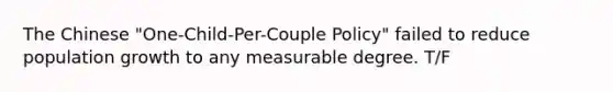 The Chinese "One-Child-Per-Couple Policy" failed to reduce population growth to any measurable degree. T/F