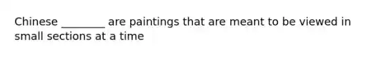 Chinese ________ are paintings that are meant to be viewed in small sections at a time