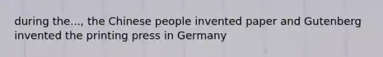 during the..., the Chinese people invented paper and Gutenberg invented the printing press in Germany