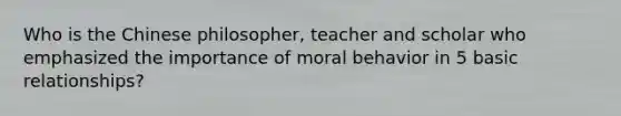 Who is the Chinese philosopher, teacher and scholar who emphasized the importance of moral behavior in 5 basic relationships?