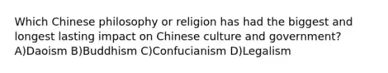 Which Chinese philosophy or religion has had the biggest and longest lasting impact on Chinese culture and government? A)Daoism B)Buddhism C)Confucianism D)Legalism