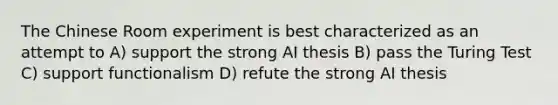 The Chinese Room experiment is best characterized as an attempt to A) support the strong AI thesis B) pass the Turing Test C) support functionalism D) refute the strong AI thesis