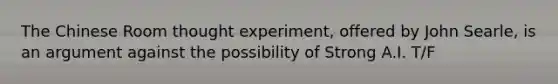 The Chinese Room thought experiment, offered by John Searle, is an argument against the possibility of Strong A.I. T/F