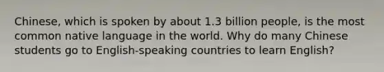 Chinese, which is spoken by about 1.3 billion people, is the most common native language in the world. Why do many Chinese students go to English-speaking countries to learn English?